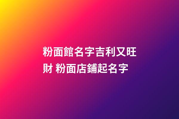 粉面館名字吉利又旺財 粉面店鋪起名字